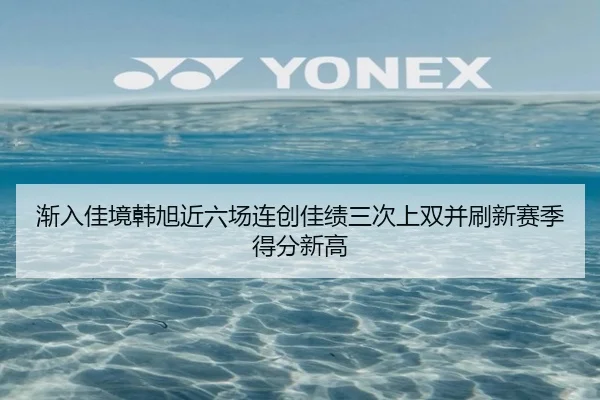 渐入佳境韩旭近六场连创佳绩三次上双并刷新赛季得分新高