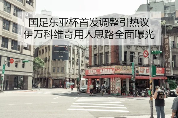 国足东亚杯首发调整引热议 伊万科维奇用人思路全面曝光