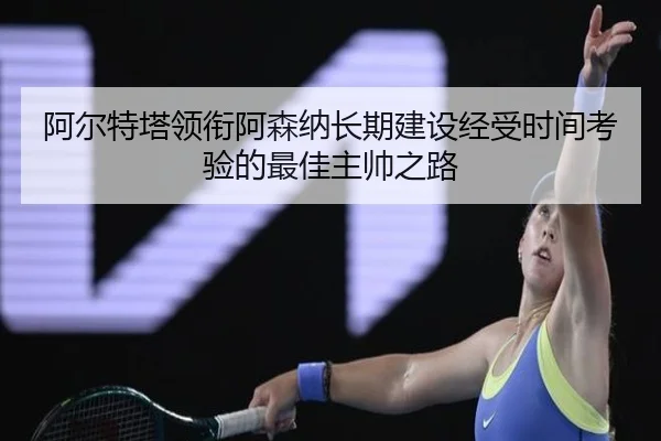 阿尔特塔领衔阿森纳长期建设经受时间考验的最佳主帅之路