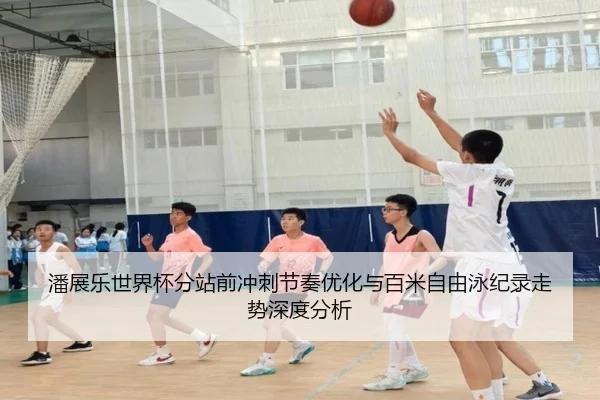 潘展乐世界杯分站前冲刺节奏优化与百米自由泳纪录走势深度分析